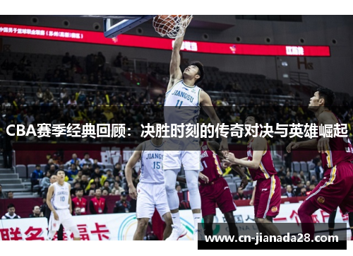 CBA赛季经典回顾：决胜时刻的传奇对决与英雄崛起