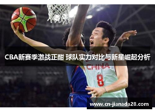CBA新赛季激战正酣 球队实力对比与新星崛起分析