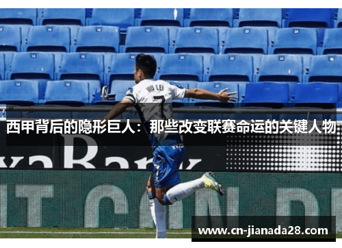 西甲背后的隐形巨人：那些改变联赛命运的关键人物