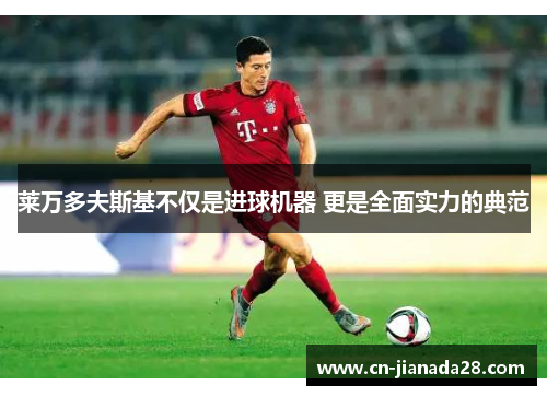 莱万多夫斯基不仅是进球机器 更是全面实力的典范