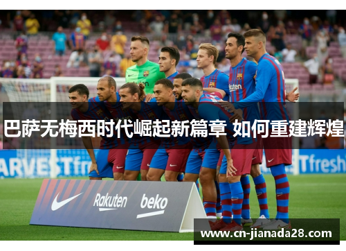 巴萨无梅西时代崛起新篇章 如何重建辉煌
