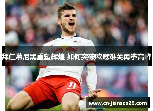 拜仁慕尼黑重塑辉煌 如何突破欧冠难关再攀高峰