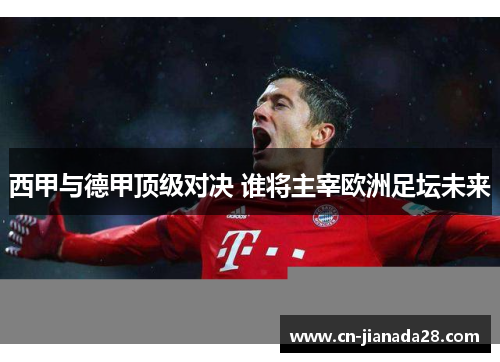 西甲与德甲顶级对决 谁将主宰欧洲足坛未来