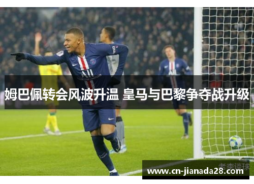 姆巴佩转会风波升温 皇马与巴黎争夺战升级