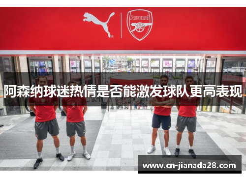 阿森纳球迷热情是否能激发球队更高表现