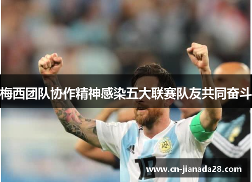 梅西团队协作精神感染五大联赛队友共同奋斗
