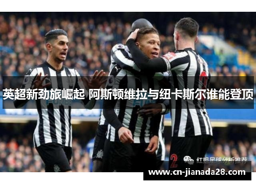 英超新劲旅崛起 阿斯顿维拉与纽卡斯尔谁能登顶